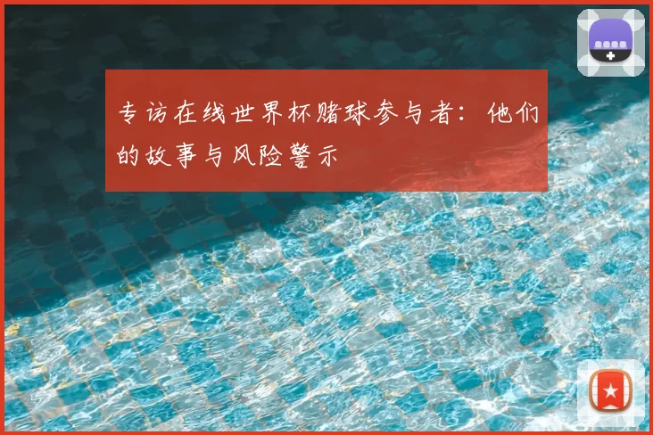 专访在线世界杯赌球参与者:他们的故事与风险警示