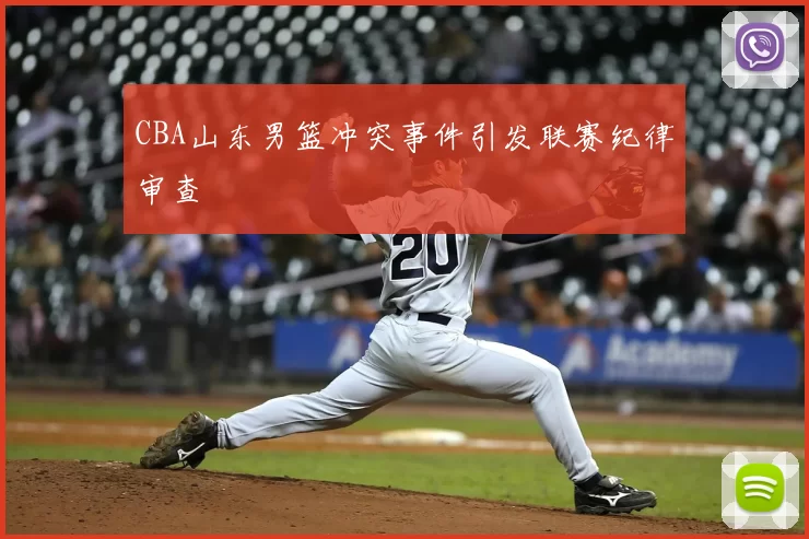 CBA山东男篮冲突事件引发联赛纪律审查