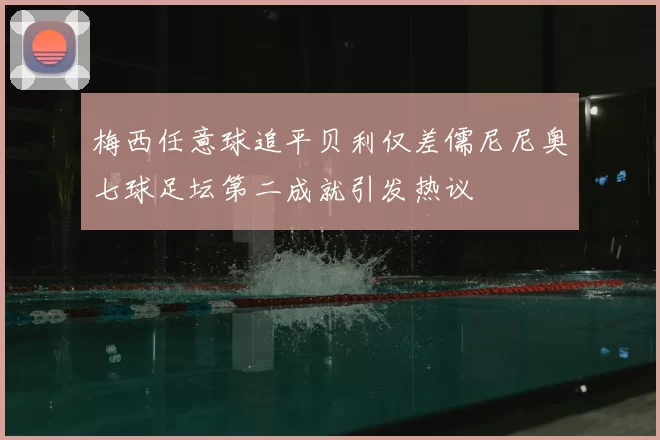 梅西任意球追平贝利仅差儒尼尼奥七球足坛第二成就引发热议