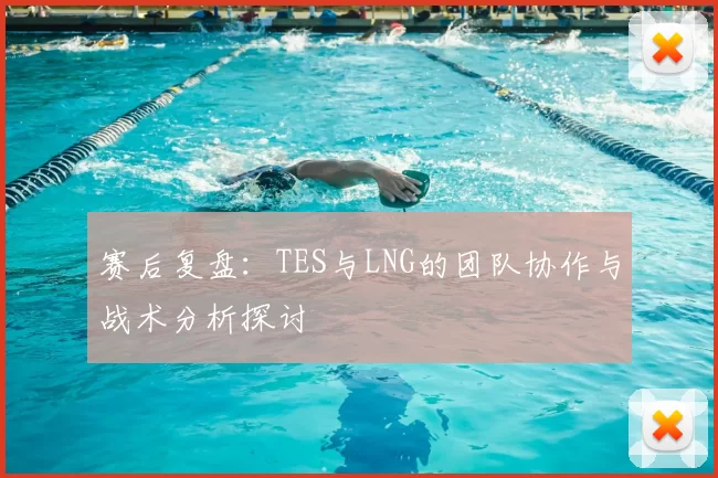 赛后复盘：TES与LNG的团队协作与战术分析探讨