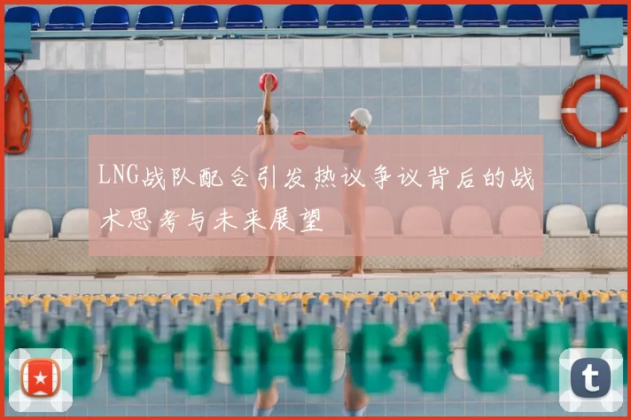 LNG战队配合引发热议争议背后的战术思考与未来展望