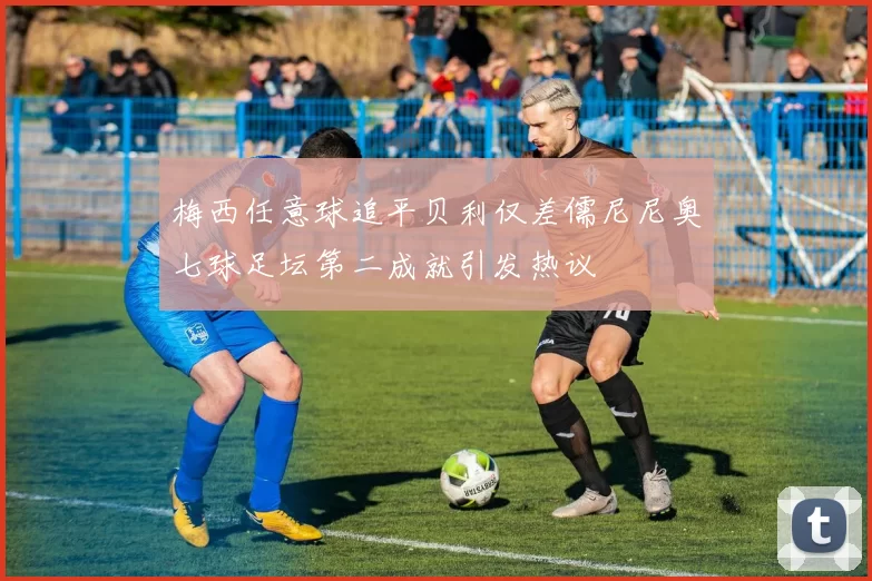 梅西任意球追平贝利仅差儒尼尼奥七球足坛第二成就引发热议