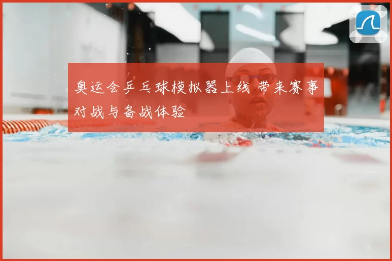 奥运会乒乓球模拟器上线 带来赛事对战与备战体验