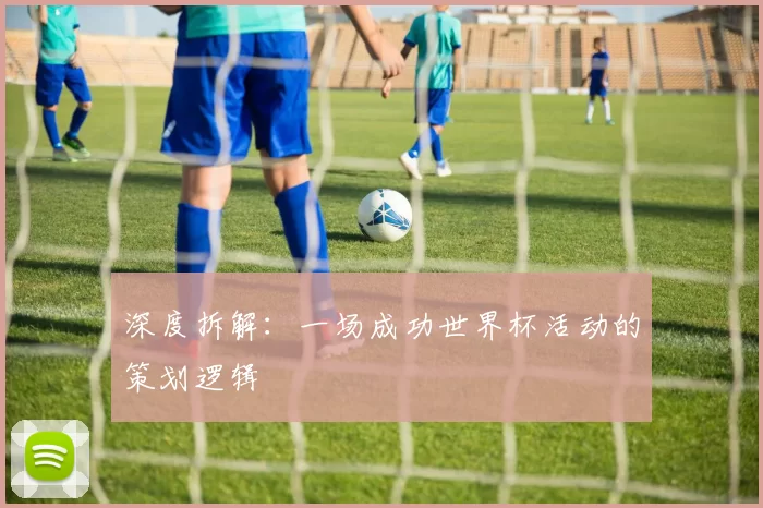 深度拆解:一场成功世界杯活动的策划逻辑