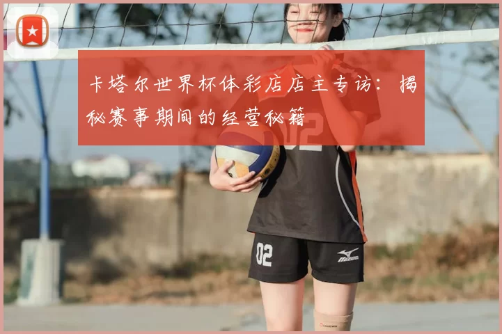 卡塔尔世界杯体彩店店主专访:揭秘赛事期间的经营秘籍