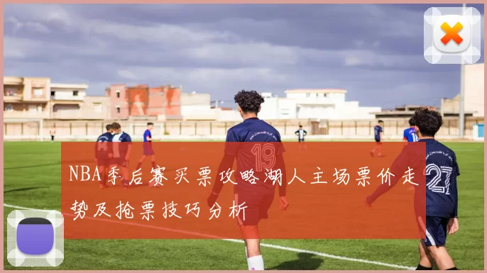 NBA季后赛买票攻略湖人主场票价走势及抢票技巧分析