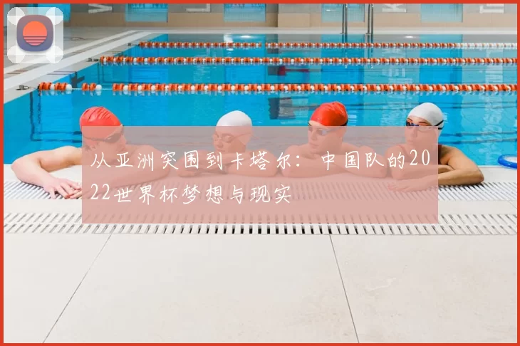从亚洲突围到卡塔尔:中国队的2022世界杯梦想与现实