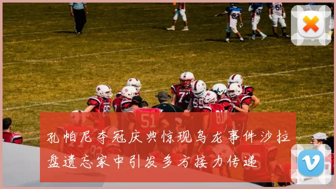 孔帕尼夺冠庆典惊现乌龙事件沙拉盘遗忘家中引发多方接力传递