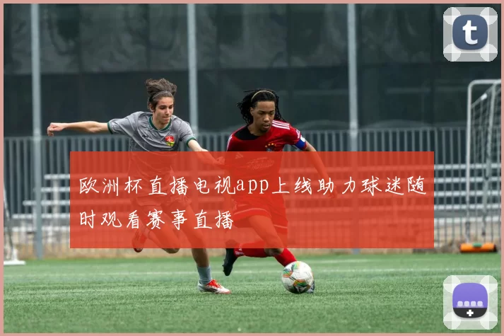 欧洲杯直播电视app上线助力球迷随时观看赛事直播