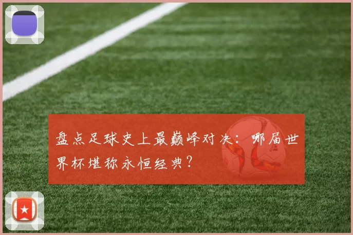 盘点足球史上最巅峰对决:哪届世界杯堪称永恒经典?