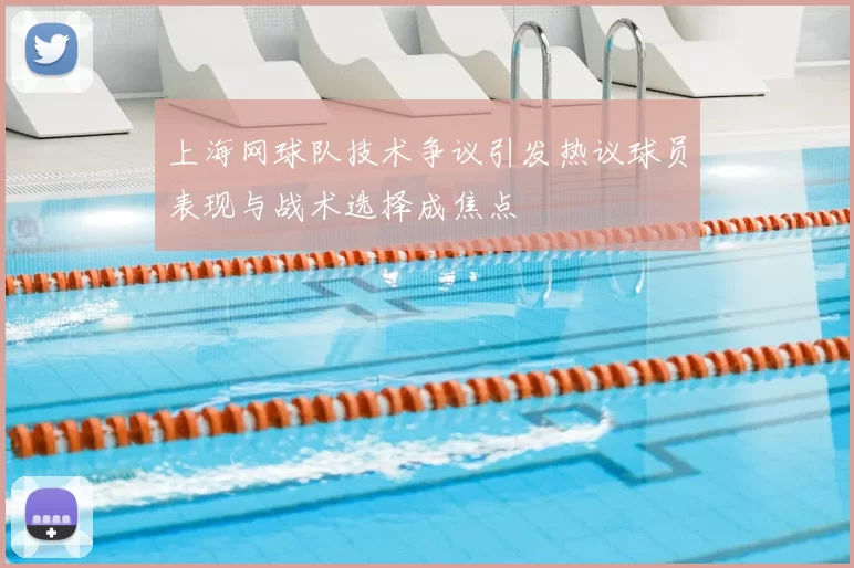 上海网球队技术争议引发热议球员表现与战术选择成焦点