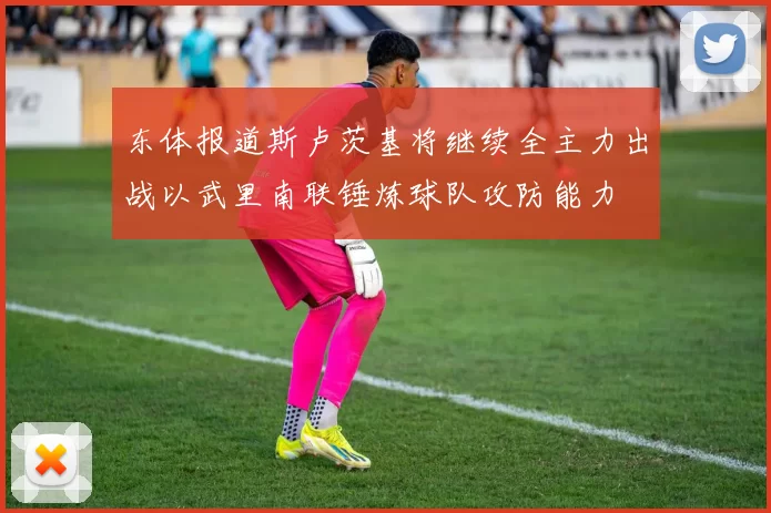 东体报道斯卢茨基将继续全主力出战以武里南联锤炼球队攻防能力