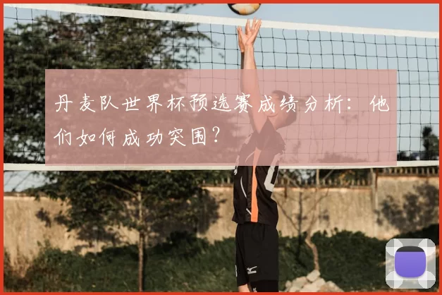 丹麦队世界杯预选赛成绩分析:他们如何成功突围?