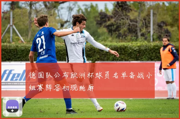 德国队公布欧洲杯球员名单备战小组赛阵容初现轮廓