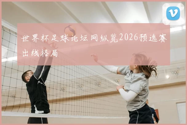 世界杯足球论坛网纵览2026预选赛出线格局