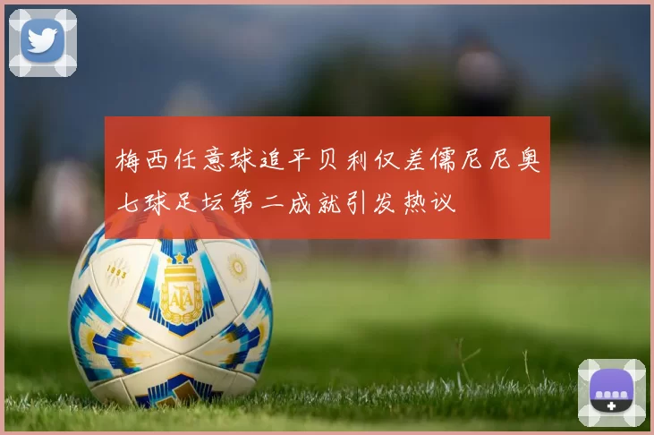 梅西任意球追平贝利仅差儒尼尼奥七球足坛第二成就引发热议