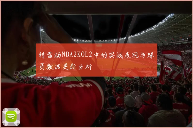 特雷杨NBA2KOL2中的实战表现与球员数据更新分析